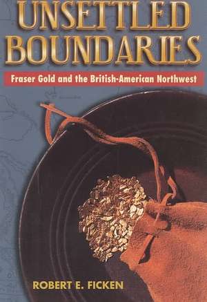 Unsettled Boundaries: Fraser Gold and the British-American Northwest de Robert E. Ficken