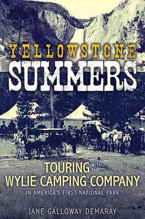 Yellowstone Summers: Touring with the Wylie Camping Company in America's First National Park de Jane Galloway Demaray