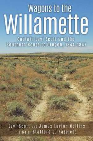 Wagons to the Willamette: Captain Levi Scott and the Southern Route to Oregon, 1844 1847 de Levi Scott