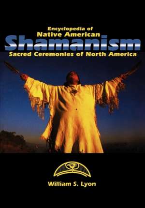 Encyclopedia of Native American Shamanism: Sacred Ceremonies of North America de William S. Lyon