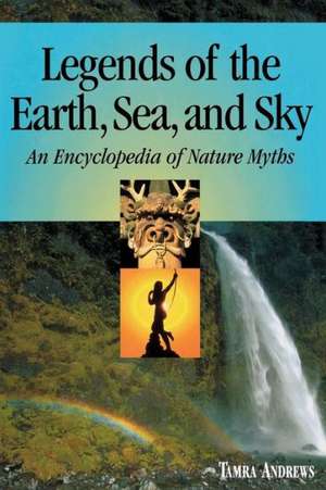 Legends of the Earth, Sea and Sky: An Encyclopedia of Nature Myths de Tamra Andrews