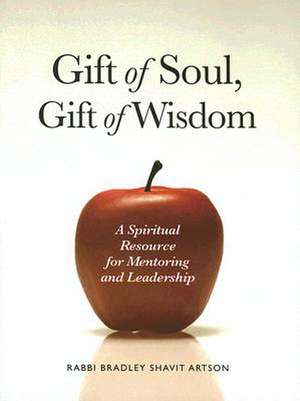 Gift of Soul, Gift of Wisdom: A Spiritual Resource for Mentoring and Leadership de Bradley Shavit Artson