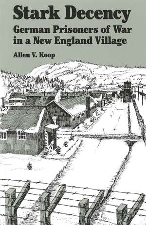 Stark Decency: German Prisoners of War in a New England Village de Allen V. Koop