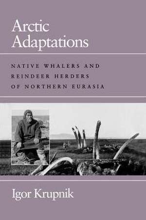 Arctic Adaptations – Native Whalers and Reindeer Herders of Northern Eurasia de Igor Krupnik