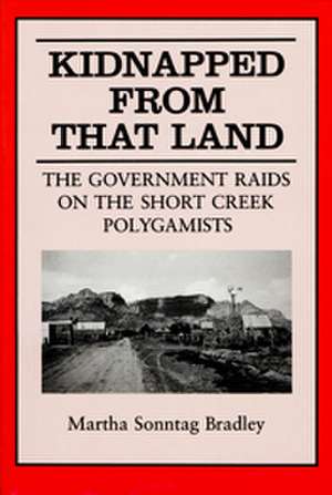 Kidnapped From That Land: The Government Raids on the Short Creek Polygamist de Martha S Bradley