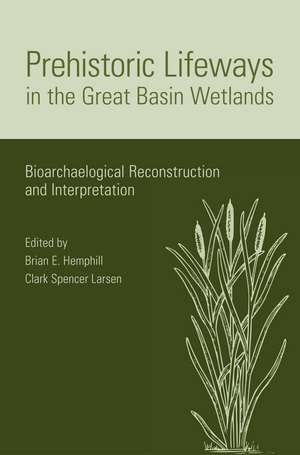 Prehistoric Lifeways in the Great Basin Wetlands: Bioarchaelogical Reconstruction and Interpretation de Brian Hemphill