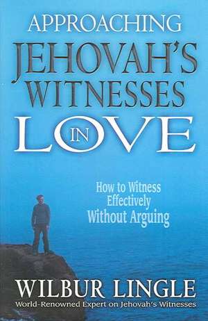 Approaching Jehovah's Witnesses in Love: How to Witness Effectively Without Arguing de Wilbur Lingle