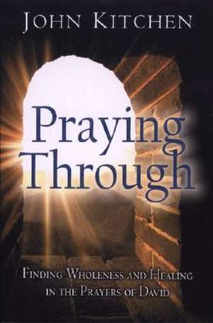 Praying Through: Finding Wholeness and Healing in the Prayers of David de John Kitchen