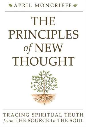 The Principles of New Thought: Tracing Spiritual Truth from the Source to the Soul de April Moncrieff