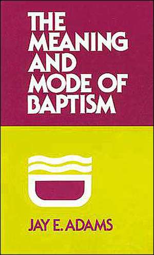 The Meaning and Mode of Baptism de Jay Edward Adams