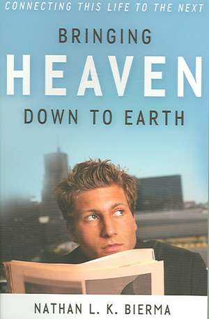 Bringing Heaven Down to Earth: Connecting This Life to the Next de Nathan L. K. Bierma