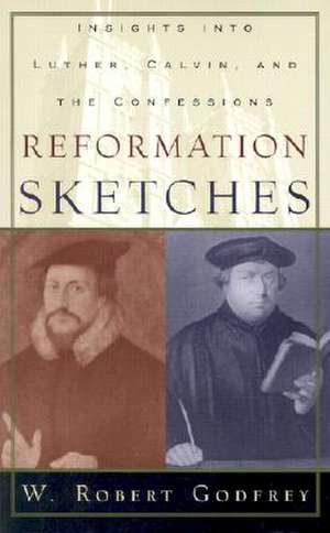 Reformation Sketches: Insights Into Luther, Calvin, and the Confessions de W Robert Godfrey