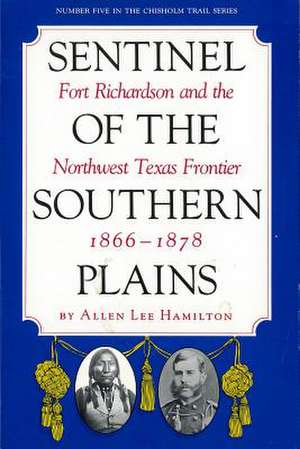 Sentinel of the Southern Plains: Fort Richardson and the Northwest Texas Frontier, 1866-1878 de Allen Lee Hamilton