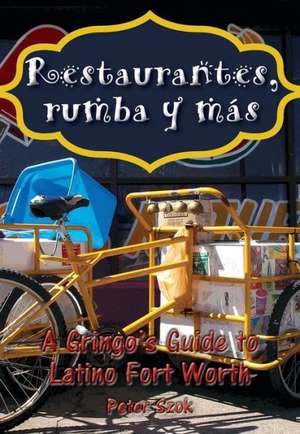 Restaurantes, Rumba y Mas: A Gringo's Guide to Latino Fort Worth de Peter Szok