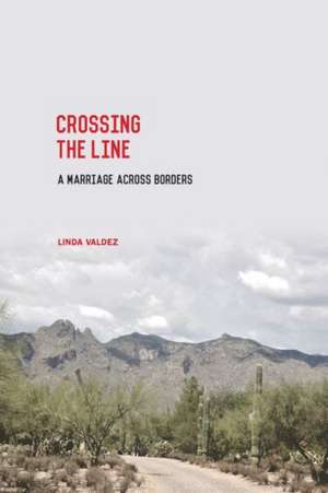 Crossing the Line: A Marriage Across Borders de Linda Valdez