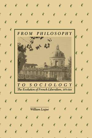 From Philosophy to Sociology – The Evolution of French Liberalism, 1870–1914 de William Logue