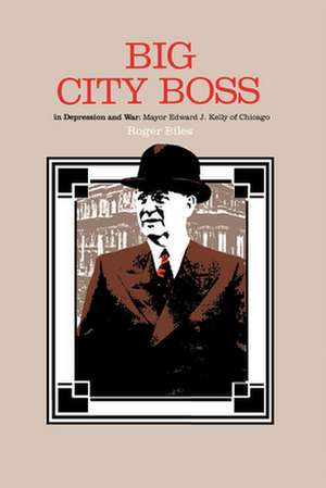 Big City Boss in Depression and War: Mayor Edward J. Kelly of Chicago de Roger Biles