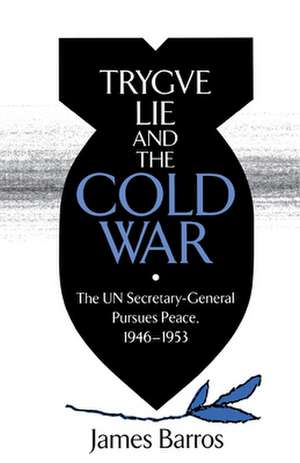 Trygve Lie and the Cold War: The UN Secretary-General Pursues Peace, 1946-1953 de James Barros