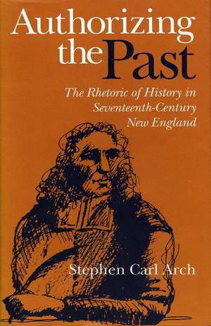 Authorizing the Past: The Rhetoric of History in Seventeenth-Century New England de Stephen Carl Arch