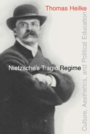 Nietzsche's Tragic Regime: Culture, Aesthetics, and Political Education de Thomas Heilke