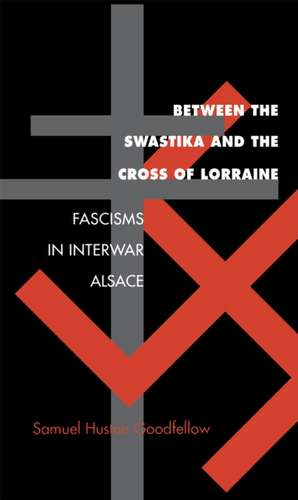 Between the Swastika and the Cross of Lorraine: Fascisms in Interwar Alsace de Samuel Huston Goodfellow