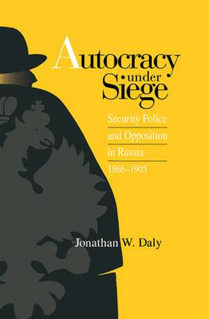 Autocracy under Siege: Security Police and Opposition in Russia, 1866-1905 de Jonathan W. Daly