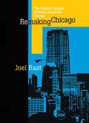 Remaking Chicago: The Political Origins of Urban Industrial Change de Joel Rast