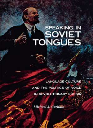 Speaking in Soviet Tongues: Language Culture and the Politics of Voice in Revolutionary Russia de Michael S. Gorham