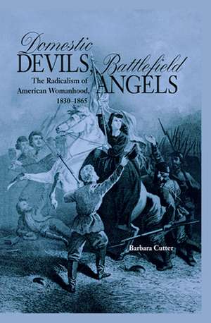 Domestic Devils, Battlefield Angels: The Radicalism of American Womanhood, 1830-1865 de Barbara Cutter