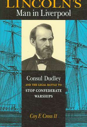 Lincoln's Man in Liverpool: Consul Dudley and the Legal Battle to Stop Confederate Warships de Coy F. Cross, II