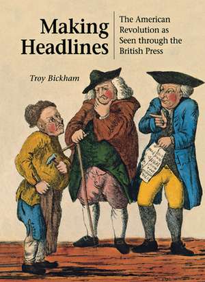 Making Headlines: The American Revolution as Seen through the British Press de Troy Bickham