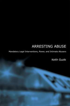 Arresting Abuse: Mandatory Legal Interventions, Power, and Intimate Abusers de Keith Guzik