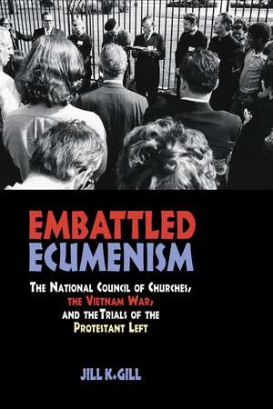 Embattled Ecumenism: The National Council of Churches, the Vietnam War, and the Trials of the Protestant Left de Jill K. Gill