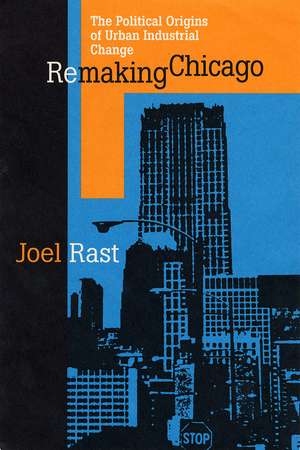 Remaking Chicago: The Political Origins of Urban Industrial Change de Joel Rast