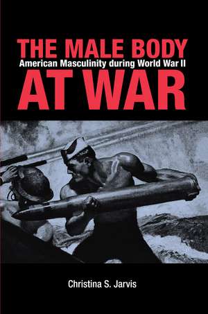 The Male Body at War – American Masculinity during World War II de Christina Jarvis