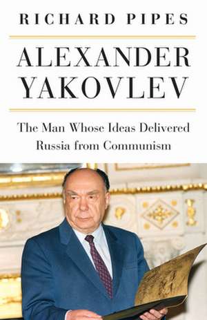 Alexander Yakovlev – The Man Whose Ideas Delivered Russia from Communism de Richard Pipes