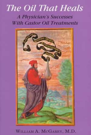 The Oil That Heals: A Physician's Successes with Caster Oil Treatments de M. D. McGarey, William A.