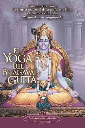 El Yoga del Bhagavad Guita: Una Introduccion a la Ciencia Universal de la Union Con Dios Originaria de la India = The Yoga of the Bhagavad Gita de Paramahansa Yogananda