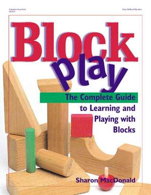 Block Play: The Complete Guide to Learning and Playing with Blocks de Sharon MacDonald