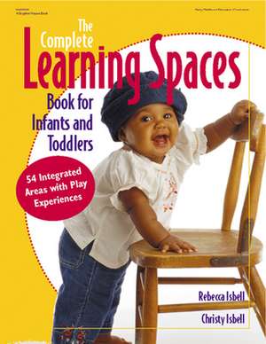 The Complete Learning Spaces Book for Infants and Toddlers: 54 Integrated Areas with Play Experiences de Rebecca T. Isbell