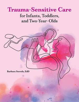 Trauma-Sensitive Care for Infants, Toddlers, and Two-Year-Olds de Barbara Sorrels