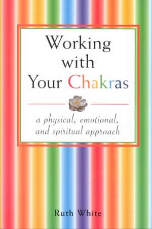 Working with Your Chakras: A Physical, Emotional, & Spiritual Approach de Ruth White