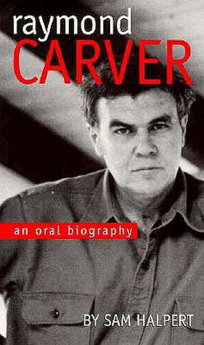 Raymond Carver: An Oral Biography de Sam Halpert