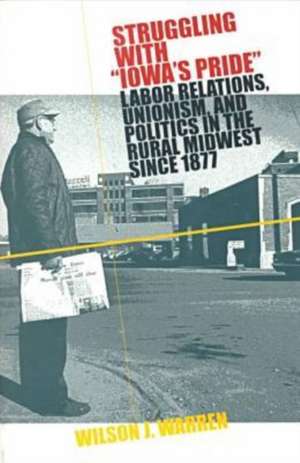 Struggling With Iowas Pride: Labor Relations, Unionism, and Politics in the Rural Midwest since 1877 de Wilson J. Warren