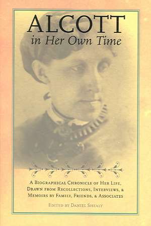 Alcott in Her Own Time: A Biographical Chronicle of Her LIfe, Drawn from Recollections, Interviews, and Memoirs by Family, Friends, and Associates de Daniel Shealy