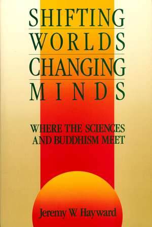 Shifting Worlds, Changing Minds: Where the Sciences and Buddhism Meet de Jeremy W. Hayward