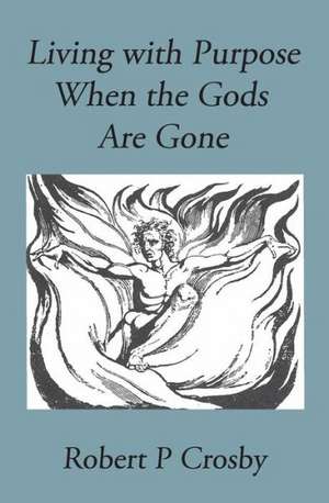 Living with Purpose When the Gods Are Gone de Crosby P Robert