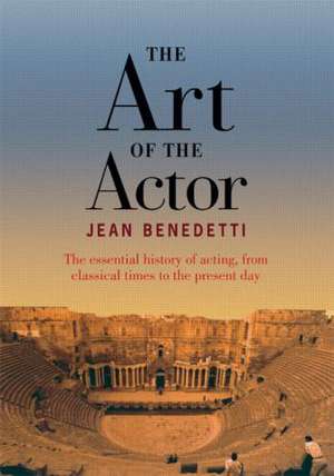 The Art of the Actor: The Essential History of Acting from Classical Times to the Present Day de Jean Benedetti