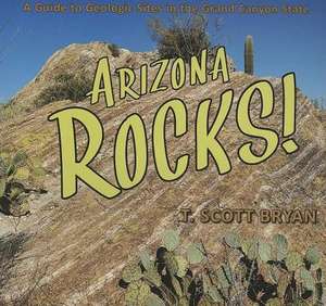 Arizona Rocks!: A Guide to Geologic Sites in the Grand Canyon State de T. Scott Bryan