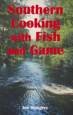 Southern Cooking with Fish and Game de Jon Wongrey